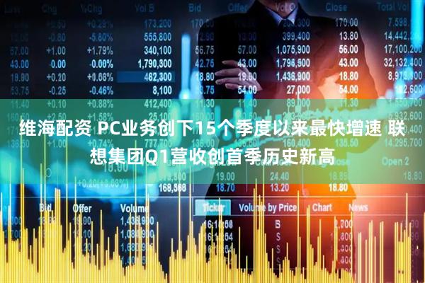 维海配资 PC业务创下15个季度以来最快增速 联想集团Q1营收创首季历史新高