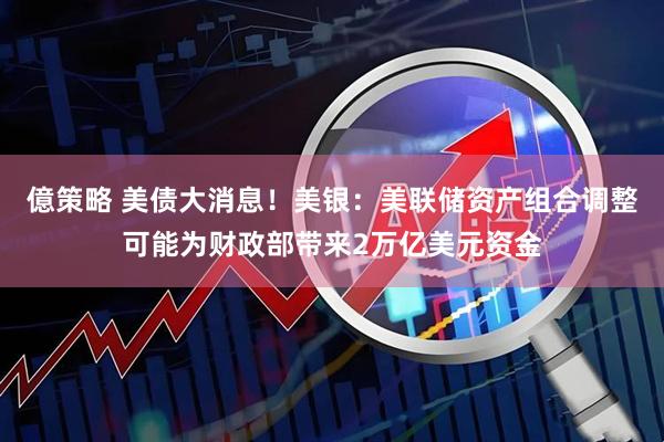 億策略 美债大消息！美银：美联储资产组合调整可能为财政部带来2万亿美元资金