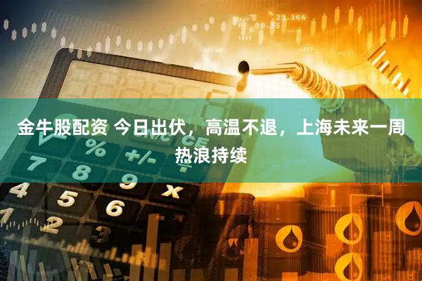 金牛股配资 今日出伏，高温不退，上海未来一周热浪持续