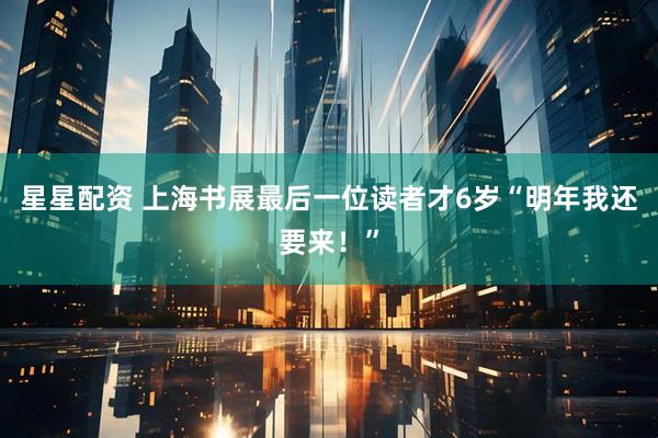 星星配资 上海书展最后一位读者才6岁“明年我还要来！”