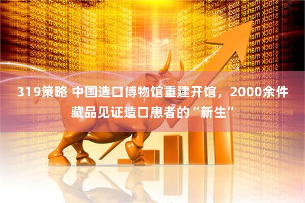 319策略 中国造口博物馆重建开馆，2000余件藏品见证造口患者的“新生”