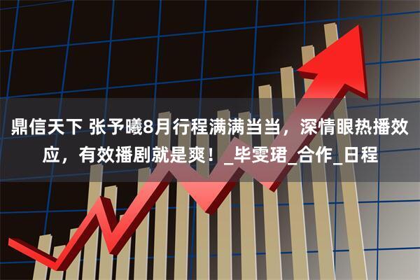 鼎信天下 张予曦8月行程满满当当，深情眼热播效应，有效播剧就是爽！_毕雯珺_合作_日程
