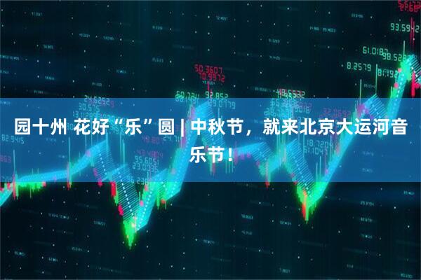 园十州 花好“乐”圆 | 中秋节，就来北京大运河音乐节！