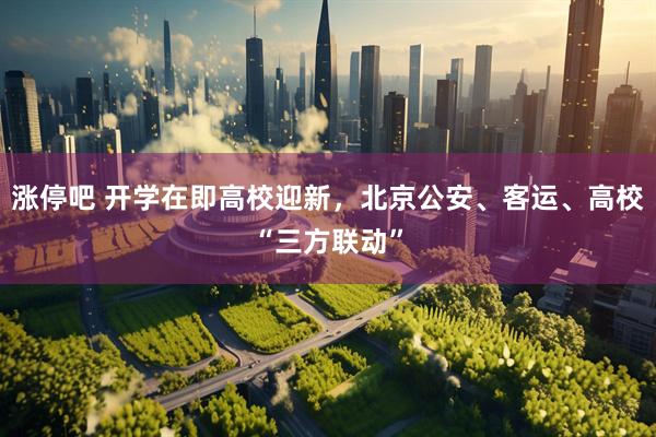 涨停吧 开学在即高校迎新，北京公安、客运、高校“三方联动”