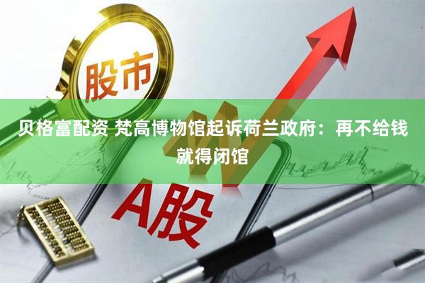 贝格富配资 梵高博物馆起诉荷兰政府：再不给钱就得闭馆