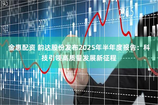 金惠配资 韵达股份发布2025年半年度报告：科技引领高质量发展新征程