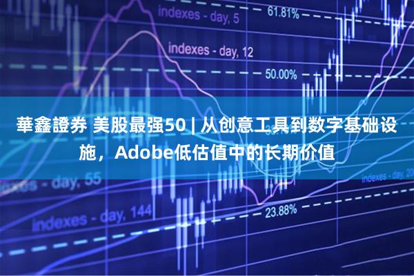 華鑫證券 美股最强50 | 从创意工具到数字基础设施，Adobe低估值中的长期价值