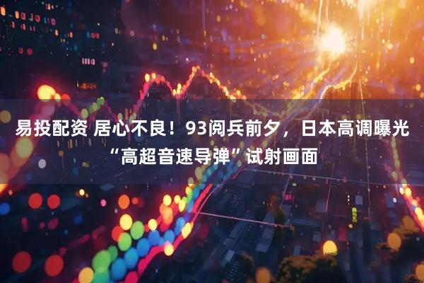 易投配资 居心不良！93阅兵前夕，日本高调曝光“高超音速导弹”试射画面