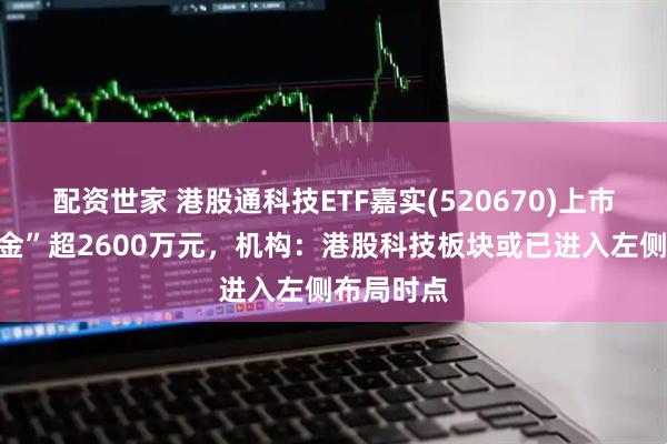 配资世家 港股通科技ETF嘉实(520670)上市首日“吸金”超2600万元，机构：港股科技板块或已进入左侧布局时点