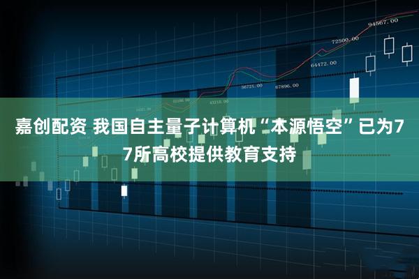 嘉创配资 我国自主量子计算机“本源悟空”已为77所高校提供教育支持