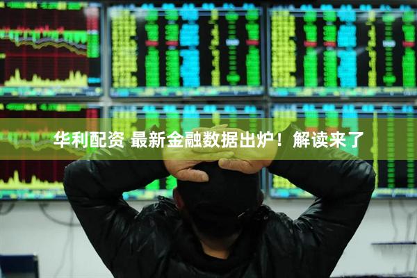 华利配资 最新金融数据出炉！解读来了
