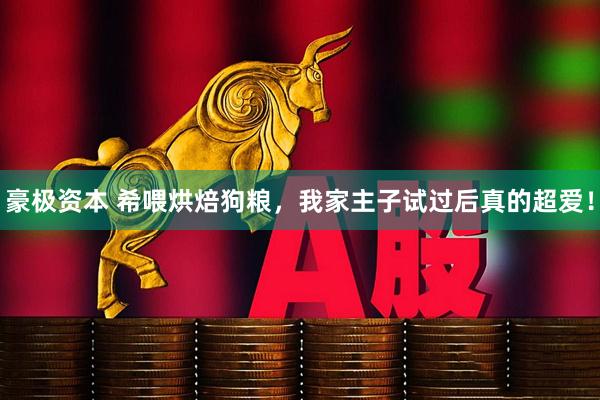 豪极资本 希喂烘焙狗粮，我家主子试过后真的超爱！