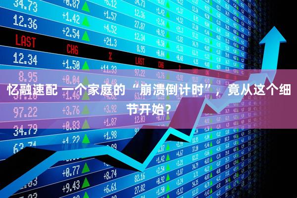 忆融速配 一个家庭的 “崩溃倒计时”，竟从这个细节开始？