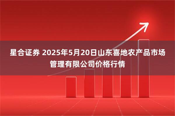 星合证券 2025年5月20日山东喜地农产品市场管理有限公司价格行情