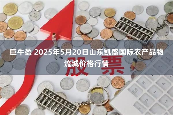 巨牛盈 2025年5月20日山东凯盛国际农产品物流城价格行情