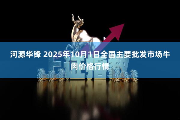 河源华锋 2025年10月1日全国主要批发市场牛肉价格行情
