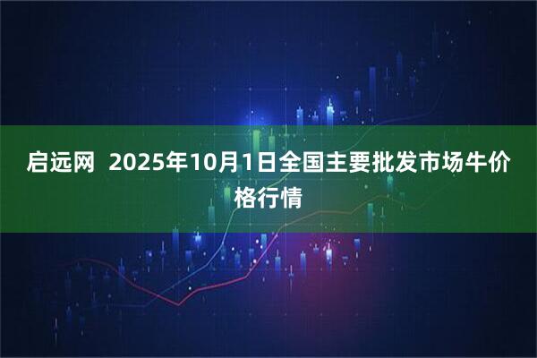 启远网  2025年10月1日全国主要批发市场牛价格行情