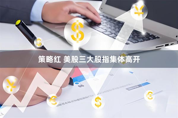 策略红 美股三大股指集体高开