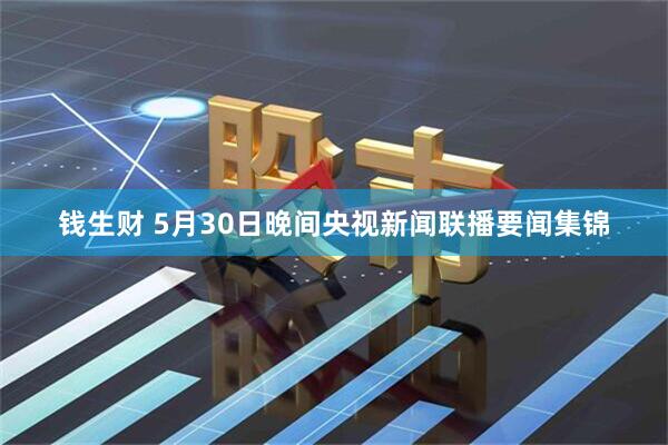 钱生财 5月30日晚间央视新闻联播要闻集锦