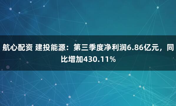 航心配资 建投能源:第三季度净利润6.86亿元,同比增加430.11%