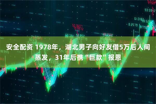 安全配资 1978年,湖北男子向好友借5万后人间蒸发,31年后携“巨款”报恩