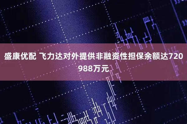 盛康优配 飞力达对外提供非融资性担保余额达720988万元