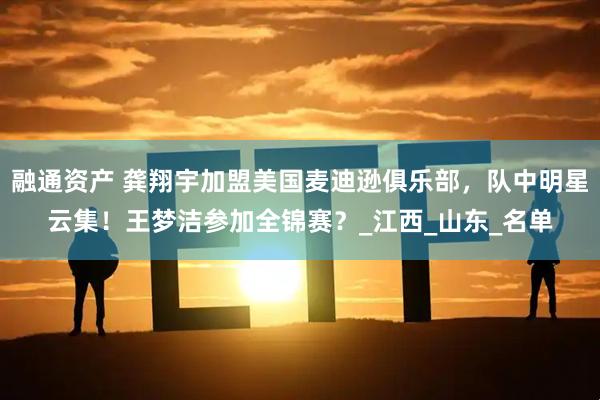 融通资产 龚翔宇加盟美国麦迪逊俱乐部,队中明星云集!王梦洁参加全锦赛?_江西_山东_名单