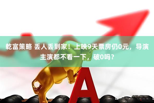 乾富策略 丢人丢到家！上映9天票房仍0元，导演主演都不看一下，破0吗？