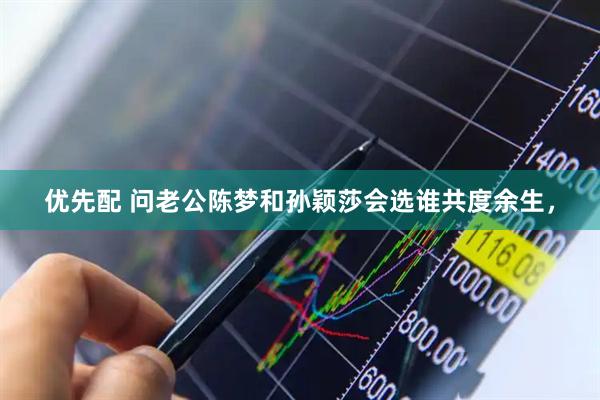 优先配 问老公陈梦和孙颖莎会选谁共度余生,
